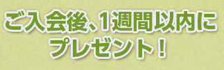 ご入会後、1週間以内にプレゼント！