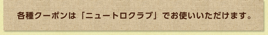 各種クーポンは「ニュートロクラブ」でお使いいただけます。